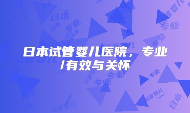 日本试管婴儿医院，专业/有效与关怀