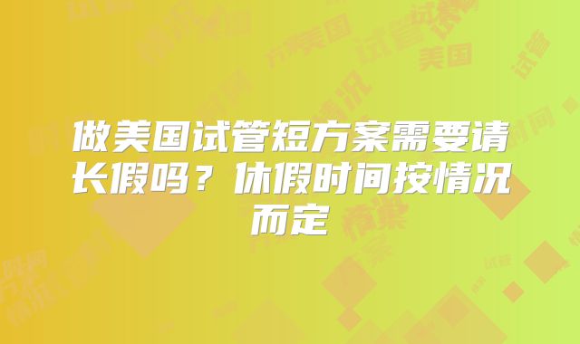 做美国试管短方案需要请长假吗？休假时间按情况而定
