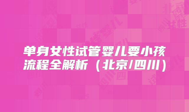 单身女性试管婴儿要小孩流程全解析（北京/四川）