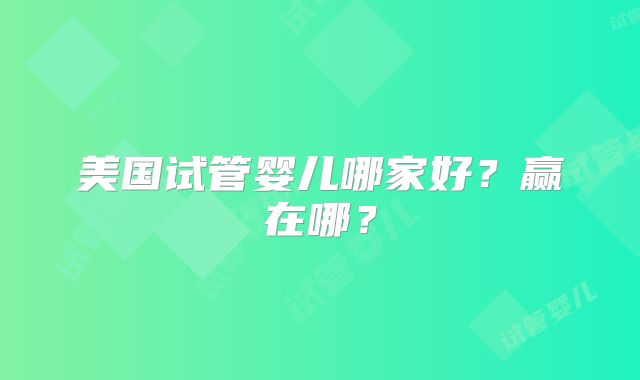 美国试管婴儿哪家好？赢在哪？