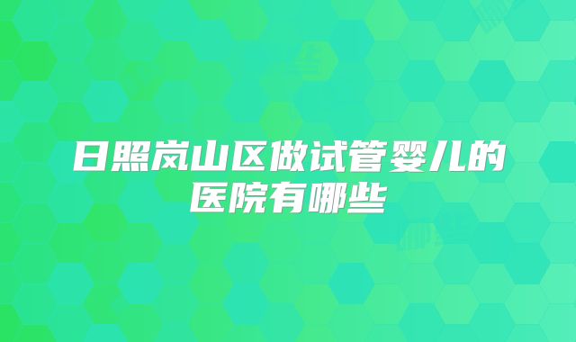 日照岚山区做试管婴儿的医院有哪些