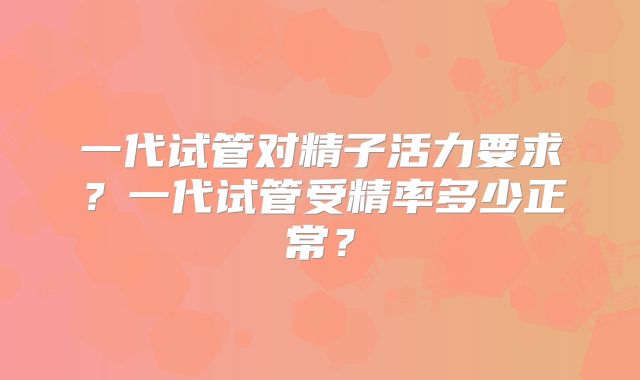 一代试管对精子活力要求?一代试管受精率多少正常?