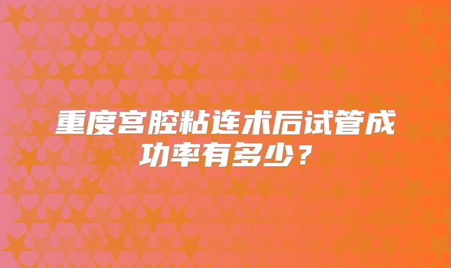 重度宫腔粘连术后试管成功率有多少?