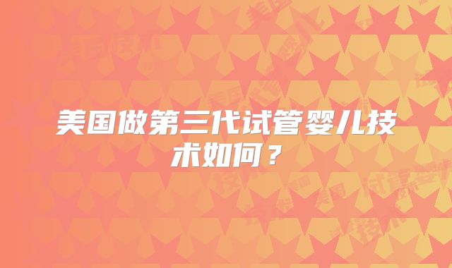 美国做第三代试管婴儿技术如何？