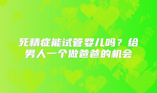 死精症能试管婴儿吗？给男人一个做爸爸的机会