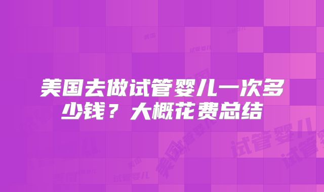 美国去做试管婴儿一次多少钱？大概花费总结