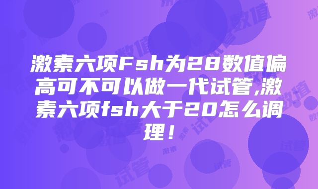 激素六项Fsh为28数值偏高可不可以做一代试管,激素六项fsh大于20怎么调理！