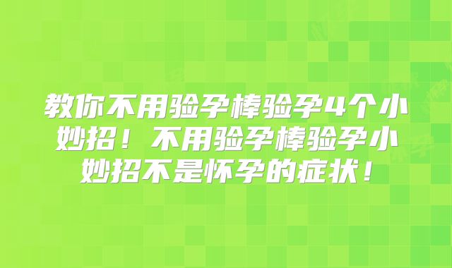 教你不用验孕棒验孕4个小妙招！不用验孕棒验孕小妙招不是怀孕的症状！