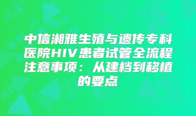 中信湘雅生殖与遗传专科医院HIV患者试管全流程注意事项：从建档到移植的要点