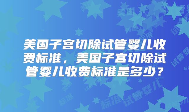 美国子宫切除试管婴儿收费标准，美国子宫切除试管婴儿收费标准是多少？