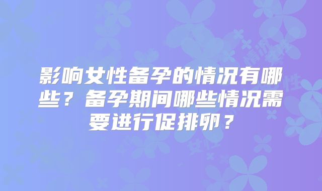 影响女性备孕的情况有哪些？备孕期间哪些情况需要进行促排卵？