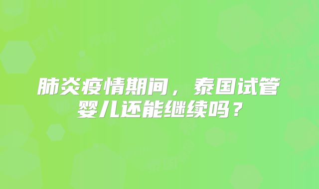 肺炎疫情期间，泰国试管婴儿还能继续吗？