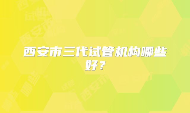 西安市三代试管机构哪些好？