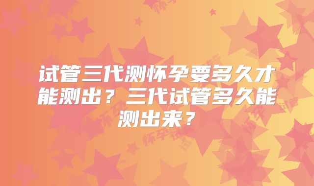 试管三代测怀孕要多久才能测出？三代试管多久能测出来？