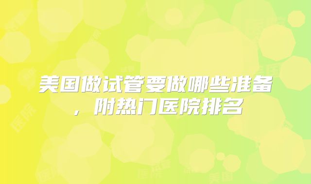 美国做试管要做哪些准备，附热门医院排名