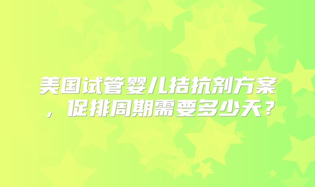 美国试管婴儿拮抗剂方案,促排周期需要多少天?