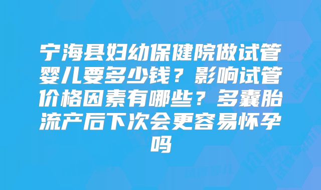 宁海县妇幼保健院做试管婴儿要多少钱？影响试管价格因素有哪些？多囊胎流产后下次会更容易怀孕吗