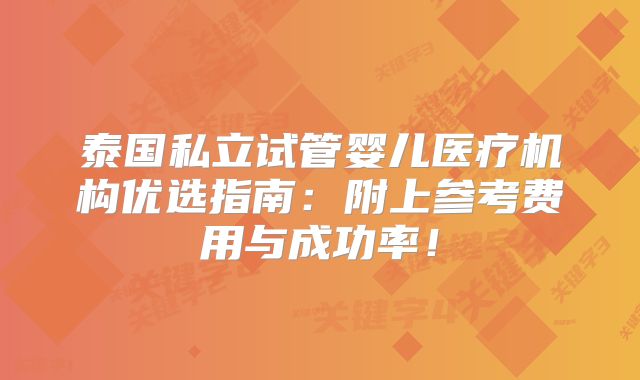泰国私立试管婴儿医疗机构优选指南：附上参考费用与成功率！