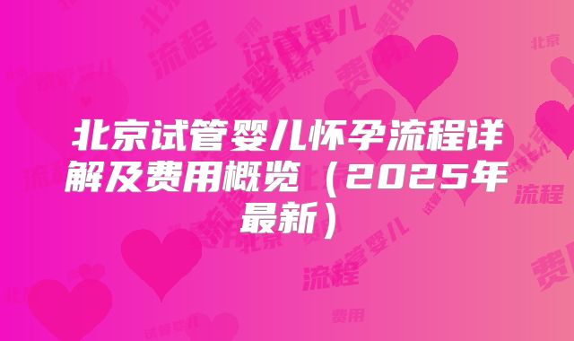 北京试管婴儿怀孕流程详解及费用概览（2025年最新）