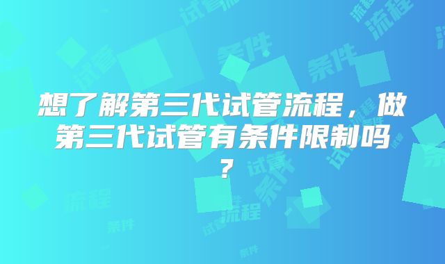 想了解第三代试管流程，做第三代试管有条件限制吗？