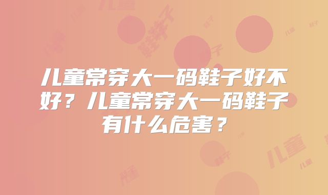 儿童常穿大一码鞋子好不好？儿童常穿大一码鞋子有什么危害？