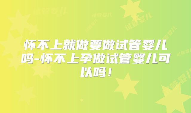 怀不上就做要做试管婴儿吗-怀不上孕做试管婴儿可以吗！