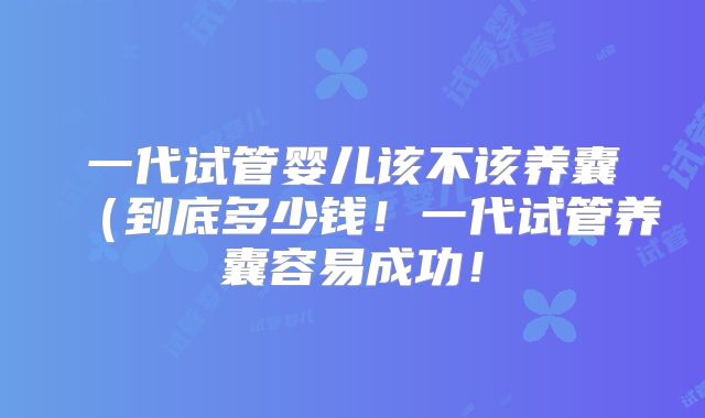 一代试管婴儿该不该养囊（到底多少钱！一代试管养囊容易成功！
