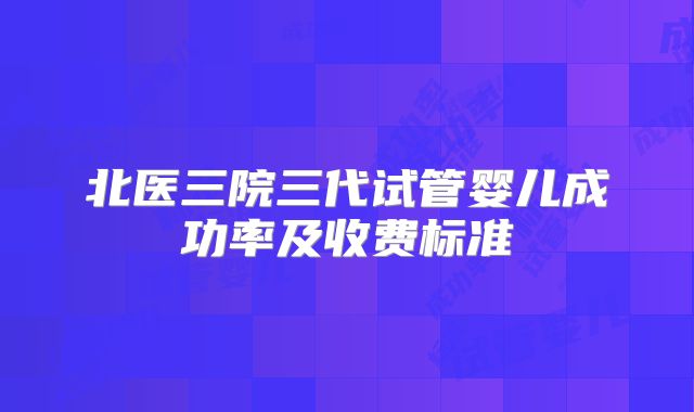 北医三院三代试管婴儿成功率及收费标准