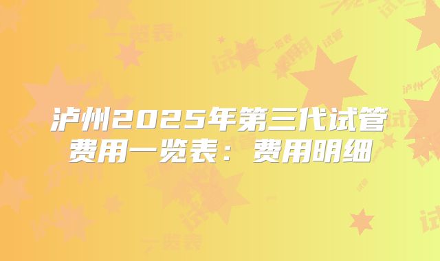 泸州2025年第三代试管费用一览表：费用明细