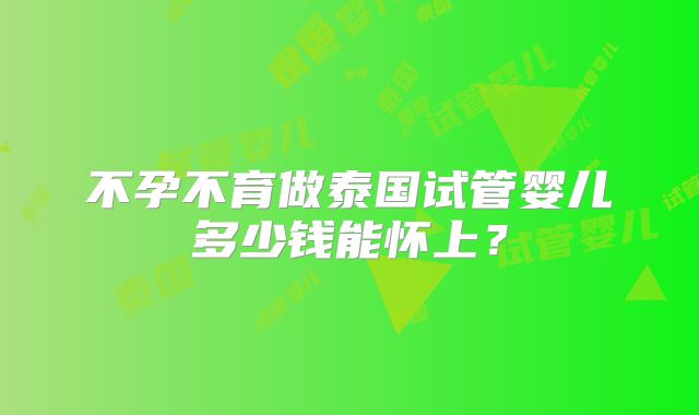 不孕不育做泰国试管婴儿多少钱能怀上？