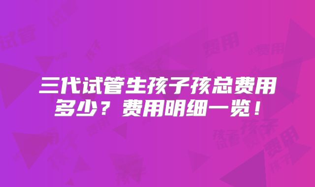 三代试管生孩子孩总费用多少?费用明细一览!