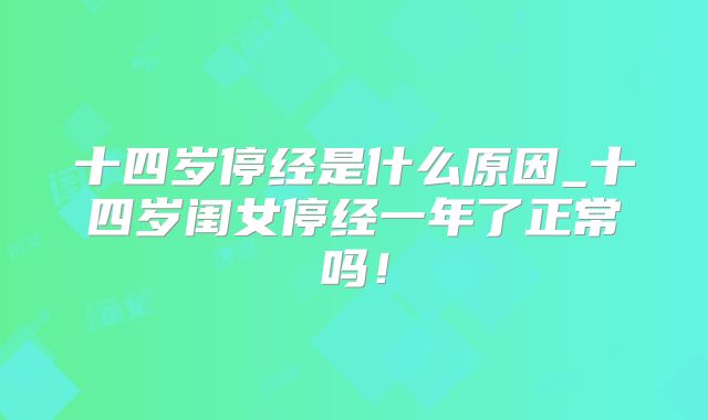 十四岁停经是什么原因_十四岁闺女停经一年了正常吗！