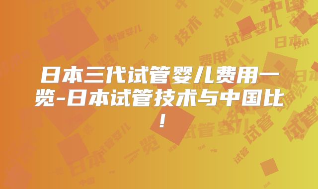 日本三代试管婴儿费用一览-日本试管技术与中国比！