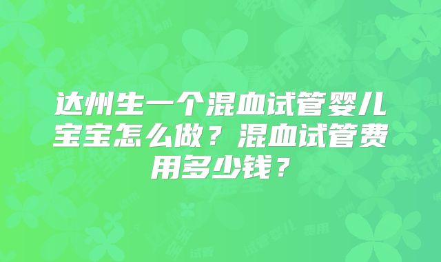 达州生一个混血试管婴儿宝宝怎么做？混血试管费用多少钱？