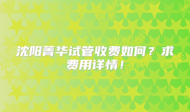 沈阳菁华试管收费如何?求费用详情!