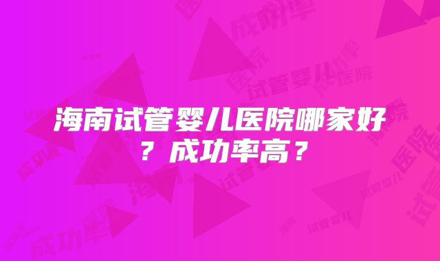 海南试管婴儿医院哪家好？成功率高？