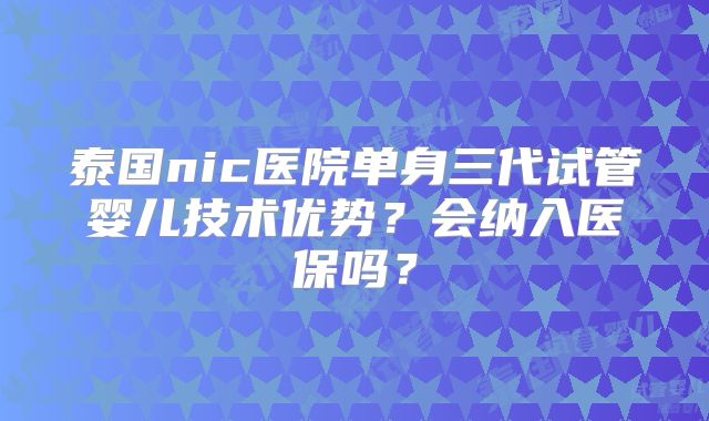 泰国nic医院单身三代试管婴儿技术优势?会纳入医保吗?