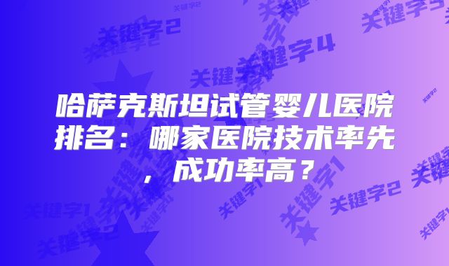 哈萨克斯坦试管婴儿医院排名：哪家医院技术率先，成功率高？