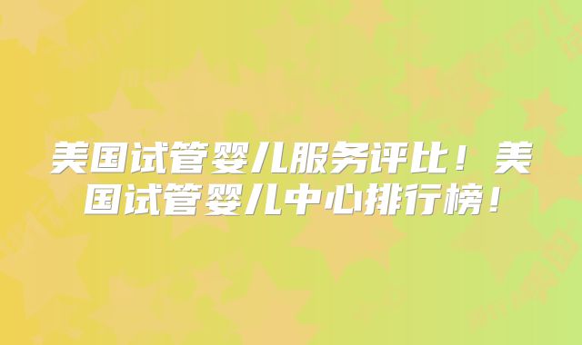美国试管婴儿服务评比!美国试管婴儿中心排行榜!