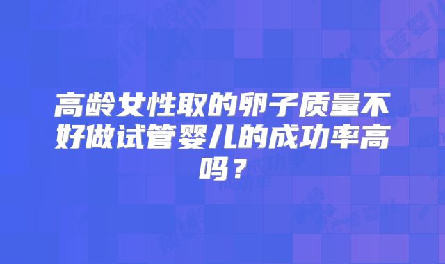 高龄女性取的卵子质量不好做试管婴儿的成功率高吗？