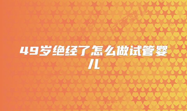 49岁绝经了怎么做试管婴儿