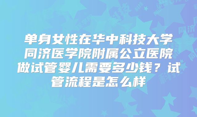 单身女性在华中科技大学同济医学院附属公立医院做试管婴儿需要多少钱?试管流程是怎么样