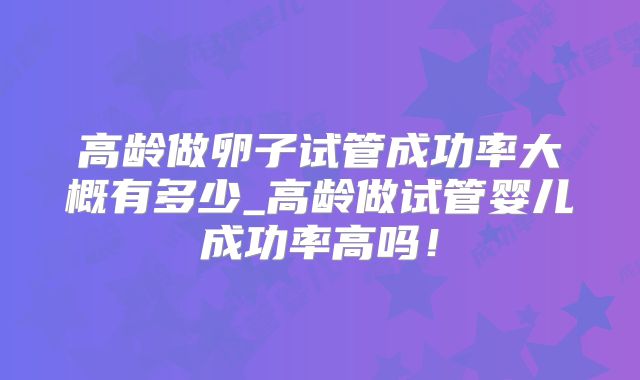 高龄做卵子试管成功率大概有多少_高龄做试管婴儿成功率高吗！