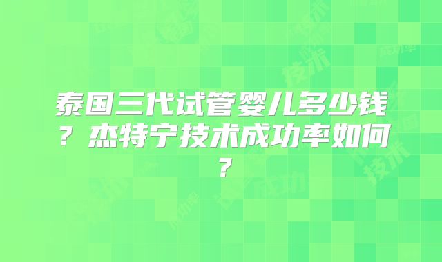 泰国三代试管婴儿多少钱？杰特宁技术成功率如何？