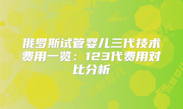 俄罗斯试管婴儿三代技术费用一览：123代费用对比分析