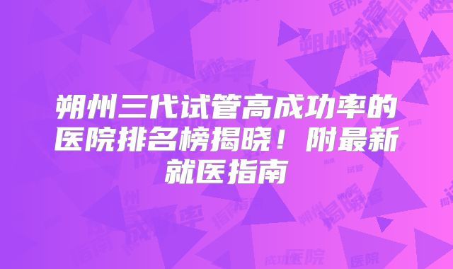 朔州三代试管高成功率的医院排名榜揭晓！附最新就医指南