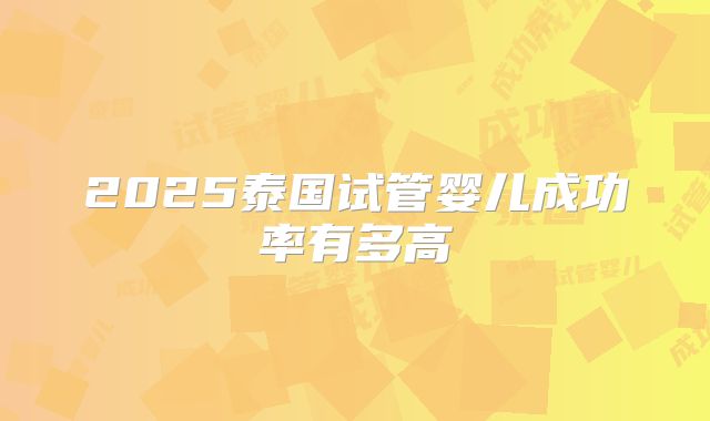 2025泰国试管婴儿成功率有多高