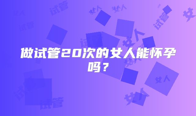做试管20次的女人能怀孕吗?
