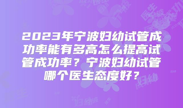 2023年宁波妇幼试管成功率能有多高怎么提高试管成功率？宁波妇幼试管哪个医生态度好？