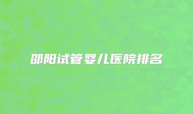 邵阳试管婴儿医院排名